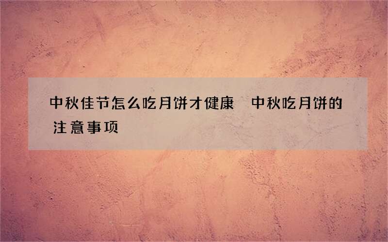 中秋佳节怎么吃月饼才健康 中秋吃月饼的注意事项